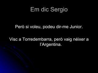 Em dic Sergio

  Però si voleu, podeu dir-me Junior.

Visc a Torredembarra, però vaig néixer a
               l’Argentina.
 