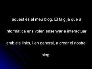 I aquest és el meu blog. El faig ja que a

Informàtica ens volen ensenyar a interactuar

amb els links, i en general, a crear el nostre

                    blog.
 