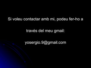Si voleu contactar amb mi, podeu fer-ho a

         través del meu gmail:

         yosergio.9@gmail.com
 
