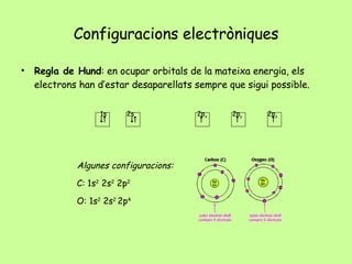 Configuracions electròniques Regla de Hund : en ocupar orbitals de la mateixa energia, els electrons han d’estar desaparellats sempre que sigui possible. 1s 2s 2p x 2p y 2p z      Algunes configuracions: C: 1s 2  2s 2  2p 2 O: 1s 2  2s 2  2p 4 