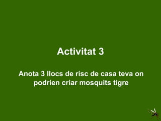 Activitat 3 Anota 3 llocs de risc de casa teva on podrien criar mosquits tigre 