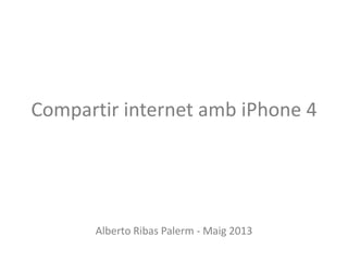 Compartir internet amb iPhone 4
Alberto Ribas Palerm - Maig 2013
 