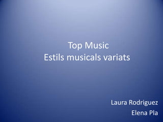 Top Music
Estils musicals variats
Laura Rodriguez
Elena Pla
 