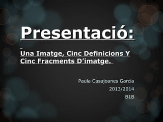 Presentació:
Una Imatge, Cinc Definicions Y
Cinc Fracments D’imatge.
Paula Casajoanes Garcia
2013/2014
B1B

 