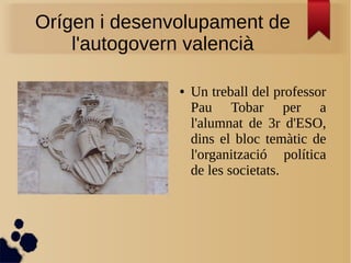 Orígen i desenvolupament de
l'autogovern valencià
●

Un treball del professor
Pau Tobar per a
l'alumnat de 3r d'ESO,
dins el bloc temàtic de
l'organització política
de les societats.

 