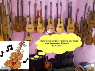 Premeu damunt jo per escolteu una cançó
d'un instrument de corda:
EL PIANO

 