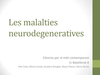 Les malalties
neurodegeneratives
Ciències per al món contemporani
1r Batxillerat A
Mar Coté, Mireia Canals, Ariadna Ortegón, Roser Planas i Núria Torras

 