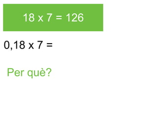 18 x 7 = 126
0,18 x 7 =
Per què?

 