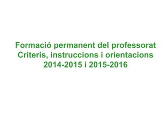 Formació permanent del professorat
Criteris, instruccions i orientacions
2014-2015 i 2015-2016
 