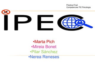 •Marta Pich 
•Mireia Bonet 
•Pilar Sánchez 
•Nerea Reneses 
Pràctica Final 
Competencies TIC Psicologia 
 