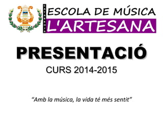 PRESENTACIÓPRESENTACIÓ
CURS 2014-2015CURS 2014-2015
“Amb la música, la vida té més sentit”
 