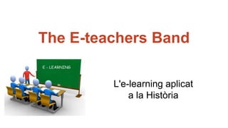 The E-teachers Band
L'e-learning aplicat
a la Història
 