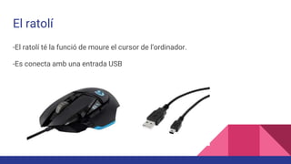 El ratolí
-El ratolí té la funció de moure el cursor de l’ordinador.
-Es conecta amb una entrada USB
 