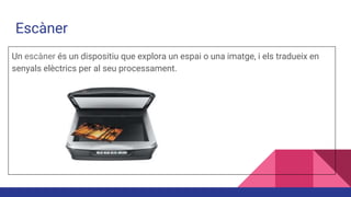 Escàner
Un escàner és un dispositiu que explora un espai o una imatge, i els tradueix en
senyals elèctrics per al seu processament.
 