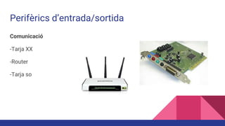 Perifèrics d’entrada/sortida
Comunicació
-Tarja XX
-Router
-Tarja so
 