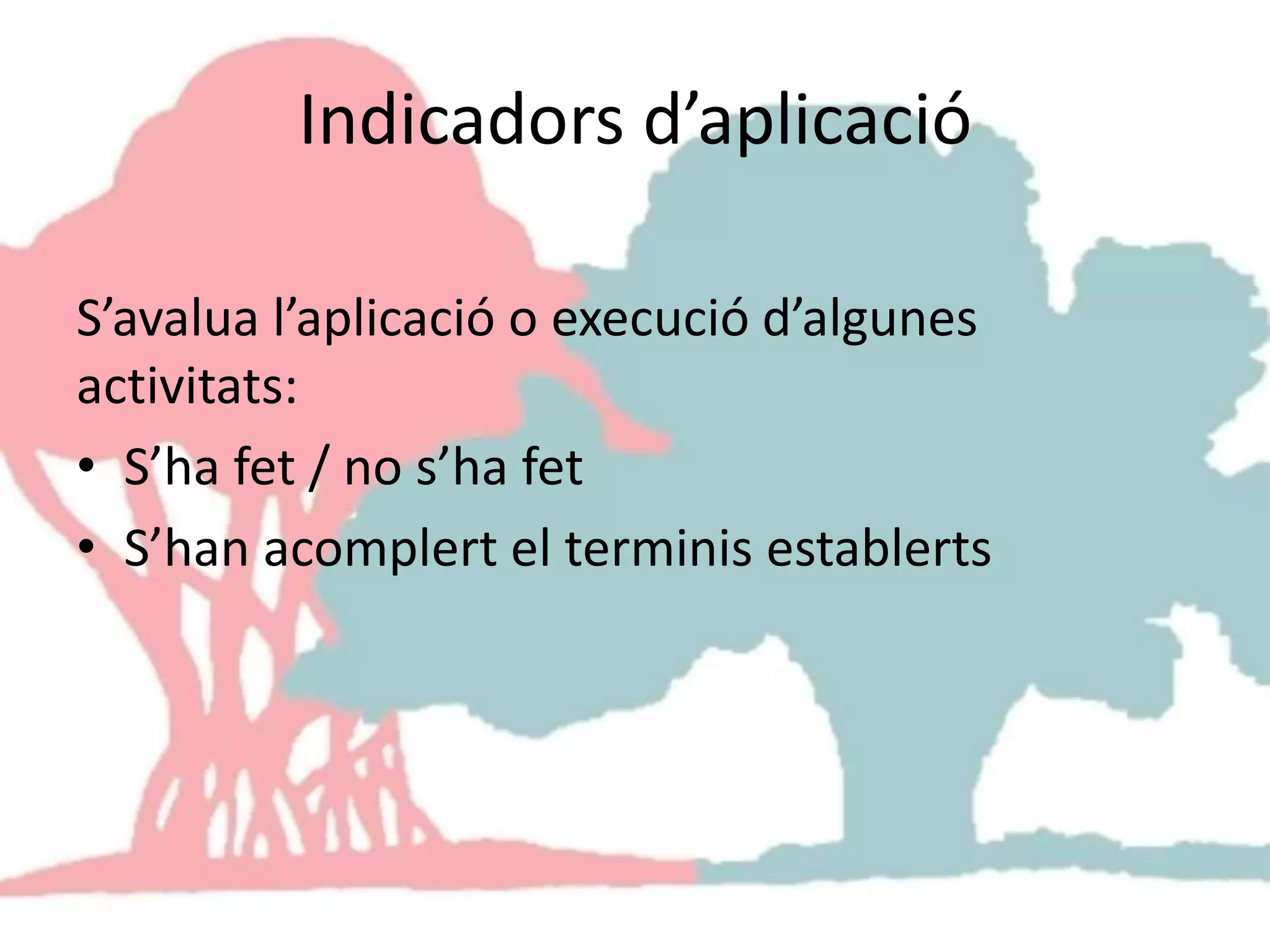 Indicadors d’aplicació
S’avalua l’aplicació o execució d’algunes
activitats:
• S’ha fet / no s’ha fet
• S’han acomplert el terminis establerts
 