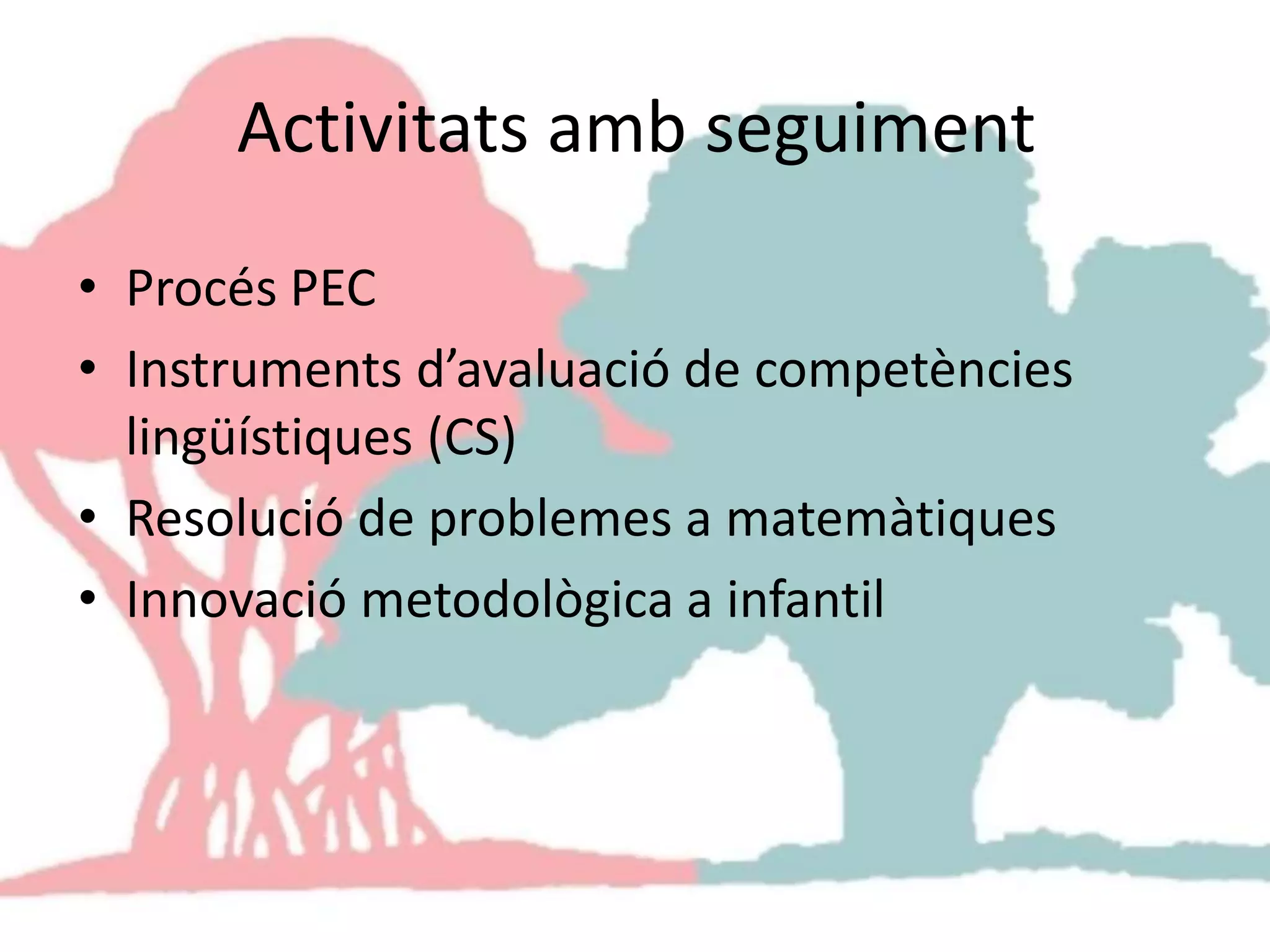 Activitats amb seguiment
• Procés PEC
• Instruments d’avaluació de competències
lingüístiques (CS)
• Resolució de problemes a matemàtiques
• Innovació metodològica a infantil
 