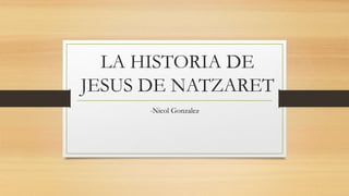 LA HISTORIA DE
JESUS DE NATZARET
-Nicol Gonzalez
 