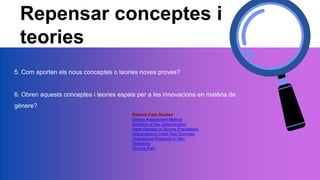 Repensar conceptes i
teories
5. Com aporten els nous conceptes o teories noves proves?
6. Obren aquests conceptes i teories espais per a les innovacions en matèria de
gènere?
Related Case Studies
Dietary Assessment Method
Genetics of Sex Determination
Heart Disease in Diverse Populations
Inclusivament Crash Test Dummies
Osteoporosi Research in Men
Textbooks
Chronic Pain
 