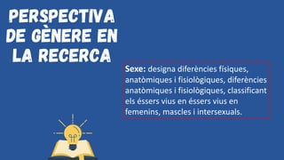 Perspectiva
de gènere en
la recerca
Sexe: designa diferències físiques,
anatòmiques i fisiològiques, diferències
anatòmiques i fisiològiques, classificant
els éssers vius en éssers vius en
femenins, mascles i intersexuals.
 