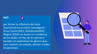 RAÓ
per limitar la influència del biaix
inconscient en la nostra investigació
(Cruz-Castro 2021; DellaGiusta2020;
Rippon 2019) i es basen en l'evidència
de les dades, en lloc de les opinions
basades en estereotips de gènere que,
com mostren els estudis, afecten a totes
les persones.
2
 