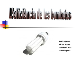 Fran Aguirre Víctor Blasco Jonathan Ruiz Jimi Gràgeda L’eficiència de les bombetes 
