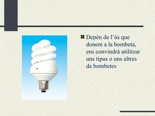 Depèn de l’ús que donem a la bombeta, ens convindrà utilitzar uns tipus o uns altres de bombetes 