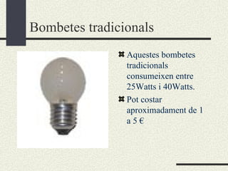 Bombetes tradicionals Aquestes bombetes tradicionals consumeixen entre 25Watts i 40Watts. Pot costar aproximadament de 1 a 5 € 