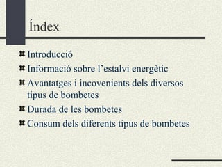 Índex Introducció Informació sobre l’estalvi energètic Avantatges i incovenients dels diversos tipus de bombetes Durada de les bombetes Consum dels diferents tipus de bombetes 