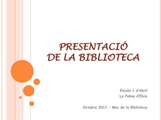 PRESENTACIÓ
DE LA BIBLIOTECA


                          Escola 1 d’Abril
                         La Palma d’Ebre


      Octubre 2011 – Mes de la Biblioteca
 