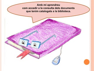 Amb mi aprendreu
com accedir a la consulta dels documents
  que tenim catalogats a la biblioteca.
 