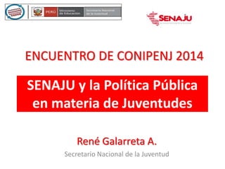 SENAJU y la Política Pública
en materia de Juventudes
René Galarreta A.
Secretario Nacional de la Juventud
ENCUENTRO DE CONIPENJ 2014
 