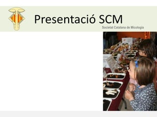 Presentació SCMSocietat Catalana de Micologia
 