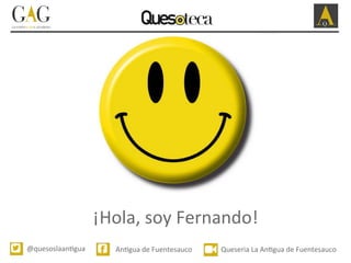 @quesoslaan*gua	
   An*gua	
  de	
  Fuentesauco	
  	
   Queseria	
  La	
  An*gua	
  de	
  Fuentesauco	
  
¡Hola,	
  soy	
  Fernando!	
  
 
