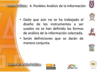 4. Posibles Análisis de la Información
• Dado que aún no se ha trabajado el
diseño de los instrumentos a ser
usados no se han definido las formas
de análisis de la información colectada.
• Serán definiciones que se darán de
manera conjunta.
 