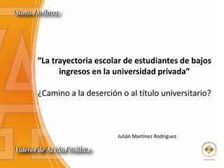 “La trayectoria escolar de estudiantes de bajos
ingresos en la universidad privada”
¿Camino a la deserción o al título universitario?
Julián Martínez Rodríguez
 