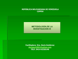 REPÚBLICA BOLIVARIANA DE VENEZUELA
CIPPSV
Facilitadora: Dra. Doris Gutiérrez
dorisgut2001@yahoo.com
TELF. 0414-6326146
METODOLOGÍA DE LA
INVESTIGACIÓN III
 