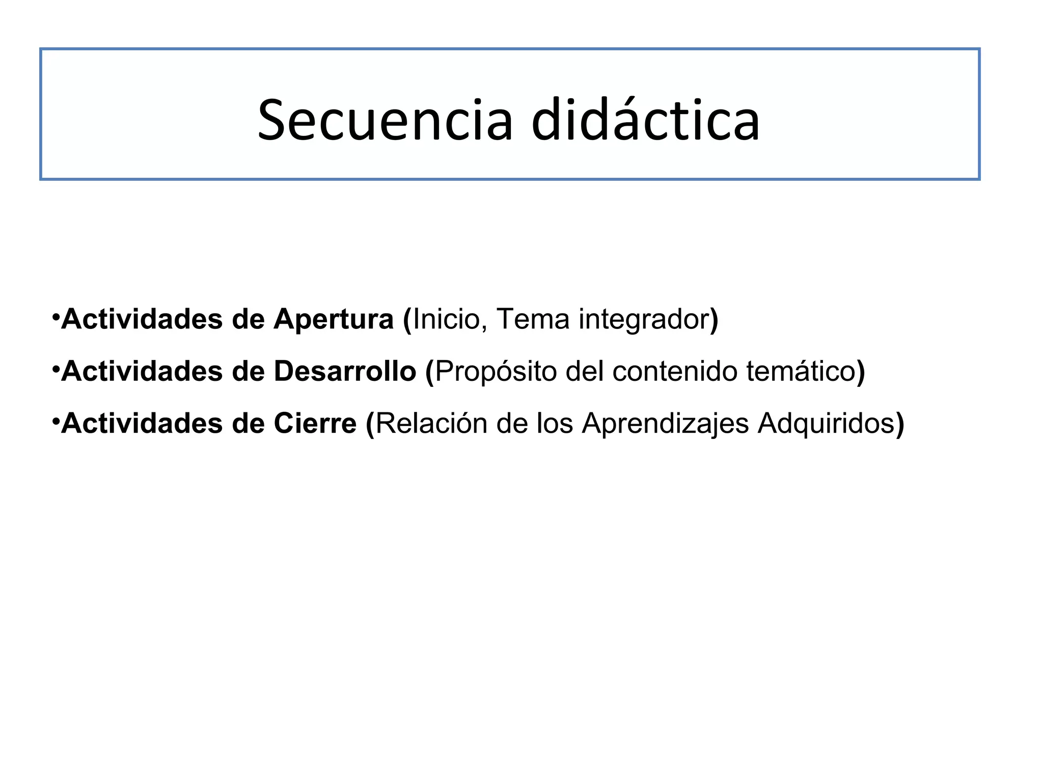 Secuencia didáctica
•Actividades de Apertura (Inicio, Tema integrador)
•Actividades de Desarrollo (Propósito del contenido temático)
•Actividades de Cierre (Relación de los Aprendizajes Adquiridos)

 