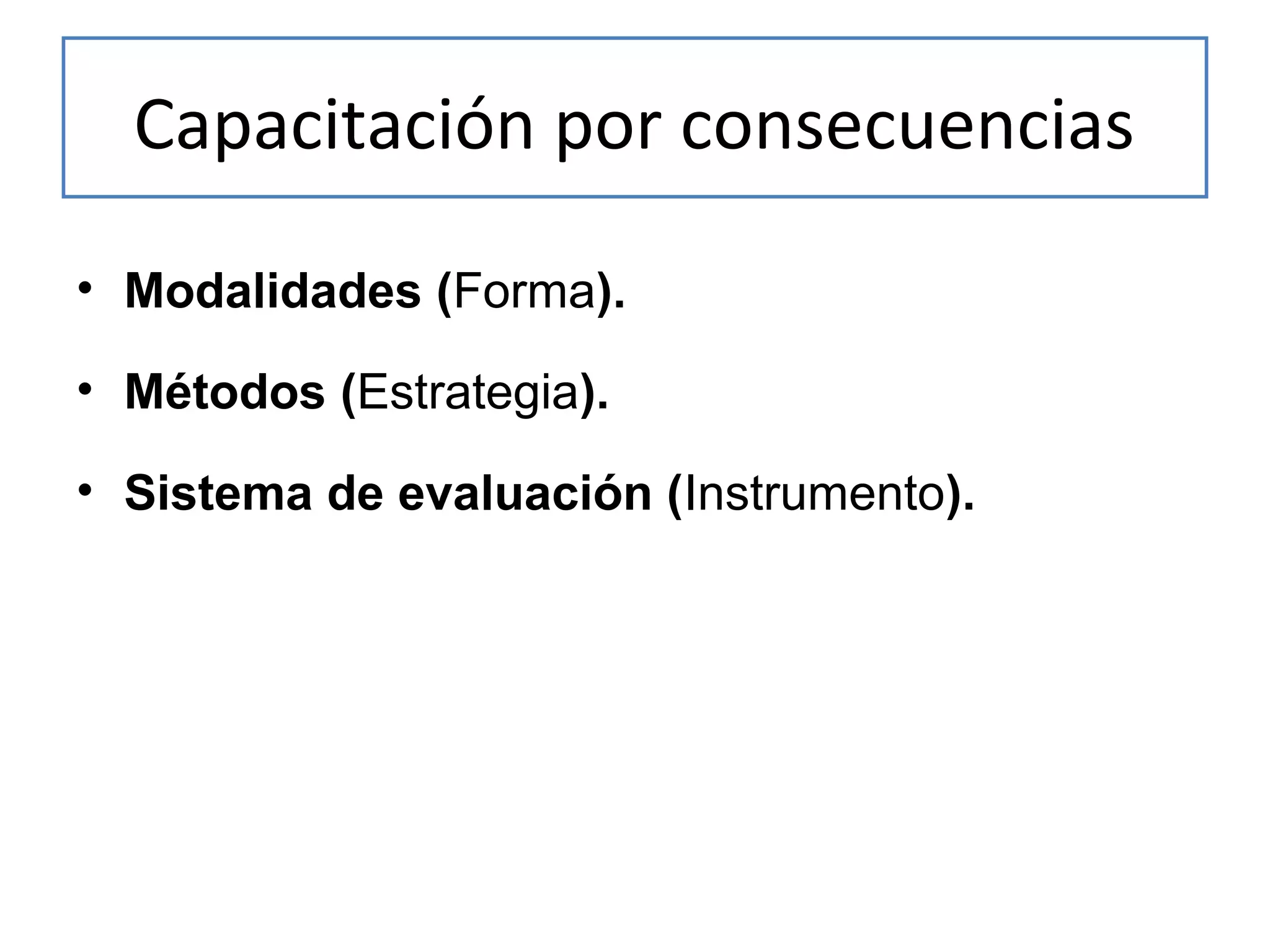 Capacitación por consecuencias
• Modalidades (Forma).
• Métodos (Estrategia).
• Sistema de evaluación (Instrumento).

 