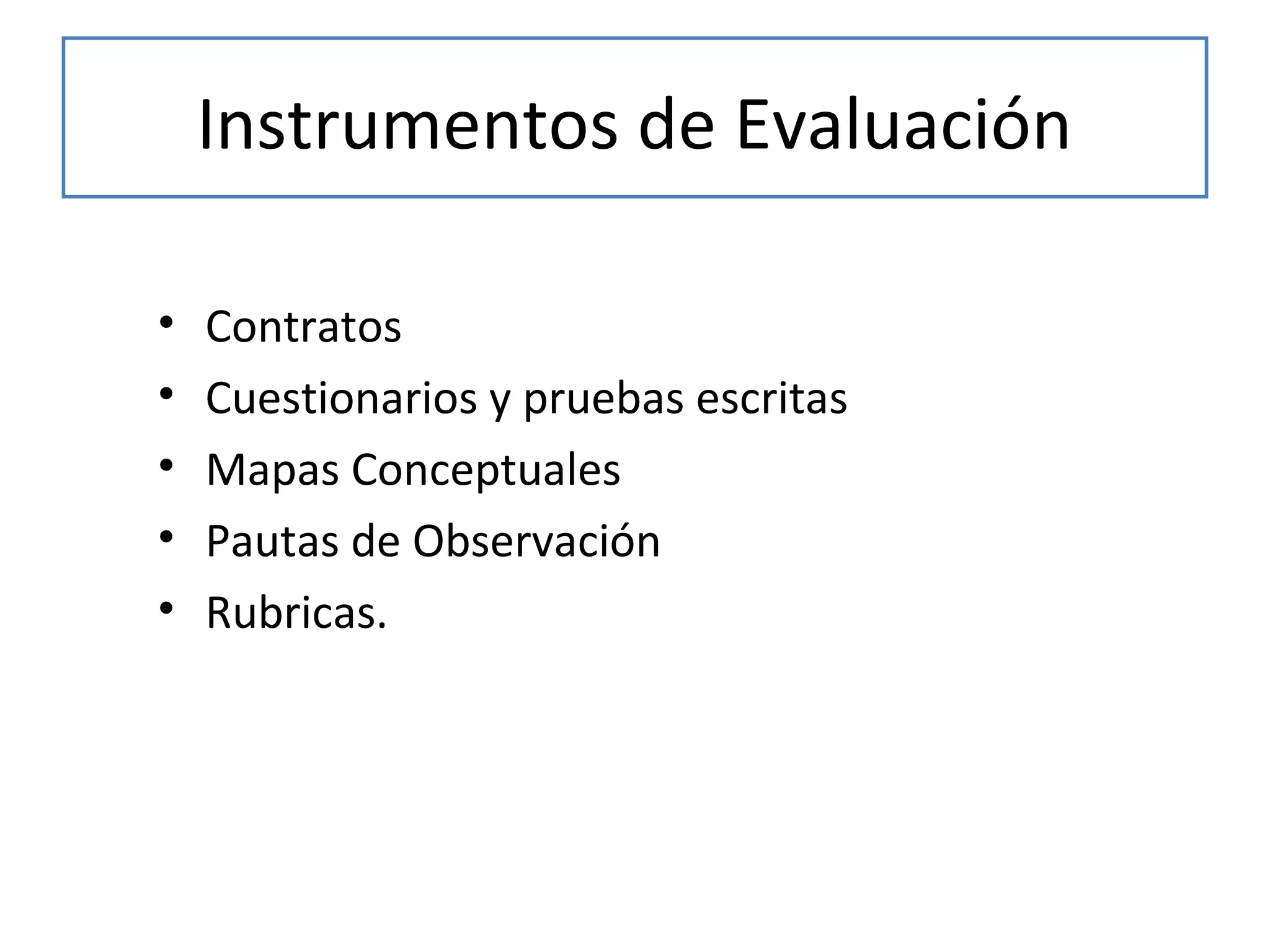 Instrumentos de Evaluación
•
•
•
•
•

Contratos
Cuestionarios y pruebas escritas
Mapas Conceptuales
Pautas de Observación
Rubricas.

 