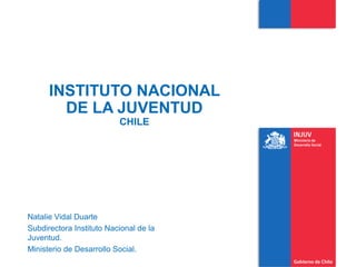 INSTITUTO NACIONAL
DE LA JUVENTUD
CHILE
Natalie Vidal Duarte
Subdirectora Instituto Nacional de la
Juventud.
Ministerio de Desarrollo Social.
 