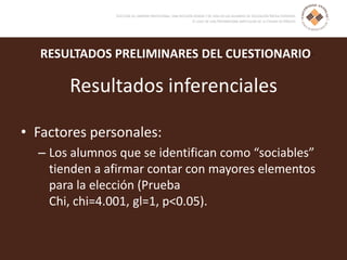 RESULTADOS PRELIMINARES DEL CUESTIONARIO
Resultados inferenciales
• Factores personales:
– Los alumnos que se identifican como “sociables”
tienden a afirmar contar con mayores elementos
para la elección (Prueba
Chi, chi=4.001, gl=1, p<0.05).
 