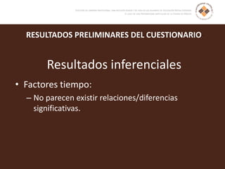 RESULTADOS PRELIMINARES DEL CUESTIONARIO
Resultados inferenciales
• Factores tiempo:
– No parecen existir relaciones/diferencias
significativas.
 