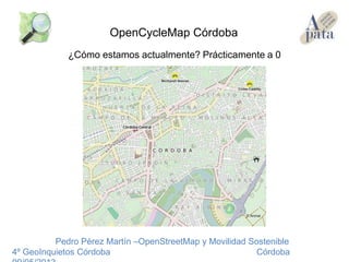 ¿Cómo estamos actualmente? Prácticamente a 0
Pedro Pérez Martín –OpenStreetMap y Movilidad Sostenible
4º GeoInquietos Córdoba Córdoba
OpenCycleMap Córdoba
 