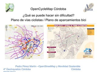 ¿Qué se puede hacer sin dificultad?
Plano de vías ciclistas / Plano de aparcamientos bici
Pedro Pérez Martín –OpenStreetMap y Movilidad Sostenible
4º GeoInquietos Córdoba Córdoba
OpenCycleMap Córdoba
 
