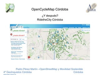 ¿Y después?
RidetheCity Córdoba
Pedro Pérez Martín –OpenStreetMap y Movilidad Sostenible
4º GeoInquietos Córdoba Córdoba
OpenCycleMap Córdoba
 
