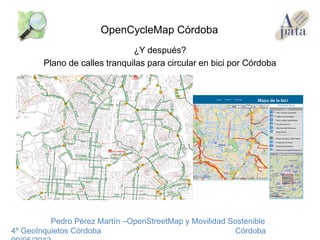 ¿Y después?
Plano de calles tranquilas para circular en bici por Córdoba
Pedro Pérez Martín –OpenStreetMap y Movilidad Sostenible
4º GeoInquietos Córdoba Córdoba
OpenCycleMap Córdoba
 