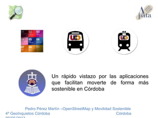 Pedro Pérez Martín –OpenStreetMap y Movilidad Sostenible
4º GeoInquietos Córdoba Córdoba
Un rápido vistazo por las aplicaciones
que facilitan moverte de forma más
sostenible en Córdoba
 