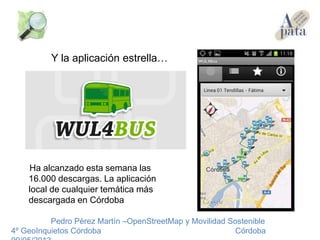 Ha alcanzado esta semana las
16.000 descargas. La aplicación
local de cualquier temática más
descargada en Córdoba
Pedro Pérez Martín –OpenStreetMap y Movilidad Sostenible
4º GeoInquietos Córdoba Córdoba
Y la aplicación estrella…
 