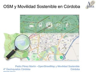 Pedro Pérez Martín –OpenStreetMap y Movilidad Sostenible
4º GeoInquietos Córdoba Córdoba
OSM y Movilidad Sostenible en Córdoba
 